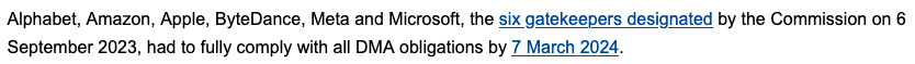 A screenshot of https://ec.europa.eu/commission/presscorner/detail/en/IP_24_2561 that reads: "Alphabet, Amazon, Apple, ByteDance, Meta and Microsoft, the six gatekeepers designated by the Commission on 6 September 2023, had to fully comply with all DMA obligations by 7 March 2024."

which sounds like the prologue to the fellowship of the ring